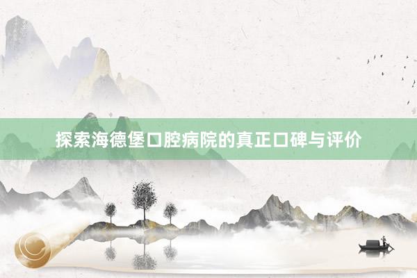 探索海德堡口腔病院的真正口碑与评价